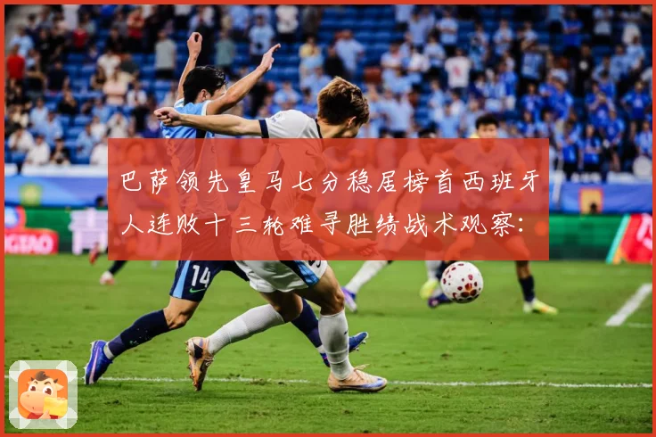 巴萨领先皇马七分稳居榜首西班牙人连败十三轮难寻胜绩战术观察：最新赛事动态与深度分析