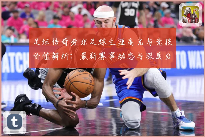 足坛传奇劳尔足球生涯高光与竞技价值解析：最新赛事动态与深度分析