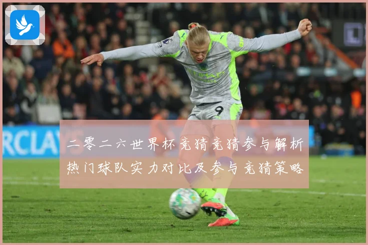 二零二六世界杯竞猜竞猜参与解析热门球队实力对比及参与竞猜策略数据研判：最新赛事动态与深度分析
