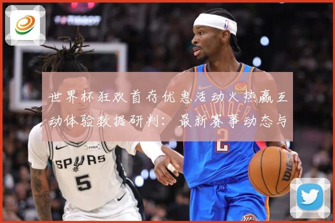 世界杯狂欢首存优惠活动火热赢互动体验数据研判：最新赛事动态与深度分析