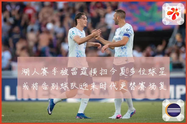 湖人赛季被雷霆横扫今夏多位球星或将告别球队迎来时代更替赛场复盘：最新赛事动态与深度分析