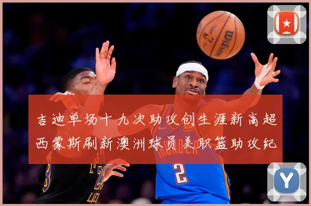 吉迪单场十九次助攻创生涯新高超西蒙斯刷新澳洲球员美职篮助攻纪赛场复盘：最新赛事动态与深度分析