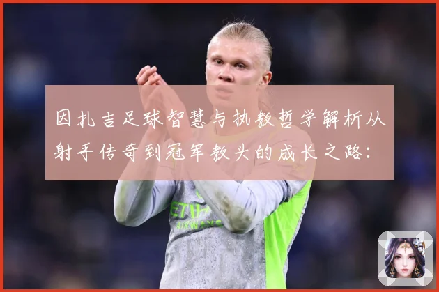 因扎吉足球智慧与执教哲学解析从射手传奇到冠军教头的成长之路：最新赛事动态与深度分析