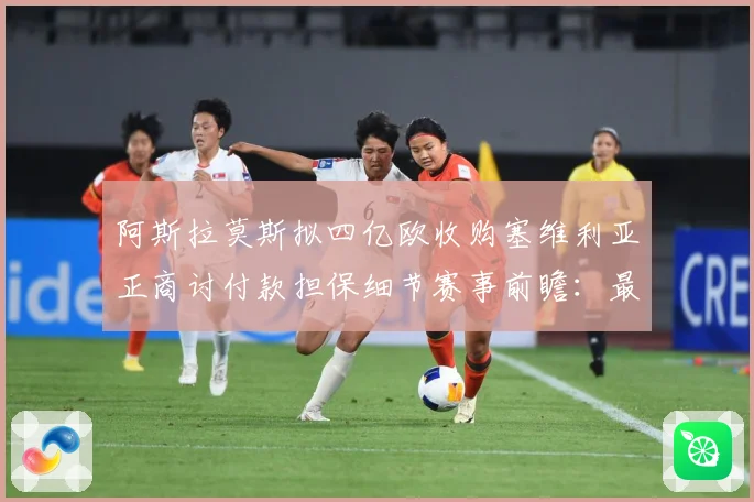 阿斯拉莫斯拟四亿欧收购塞维利亚正商讨付款担保细节赛事前瞻：最新赛事动态与深度分析