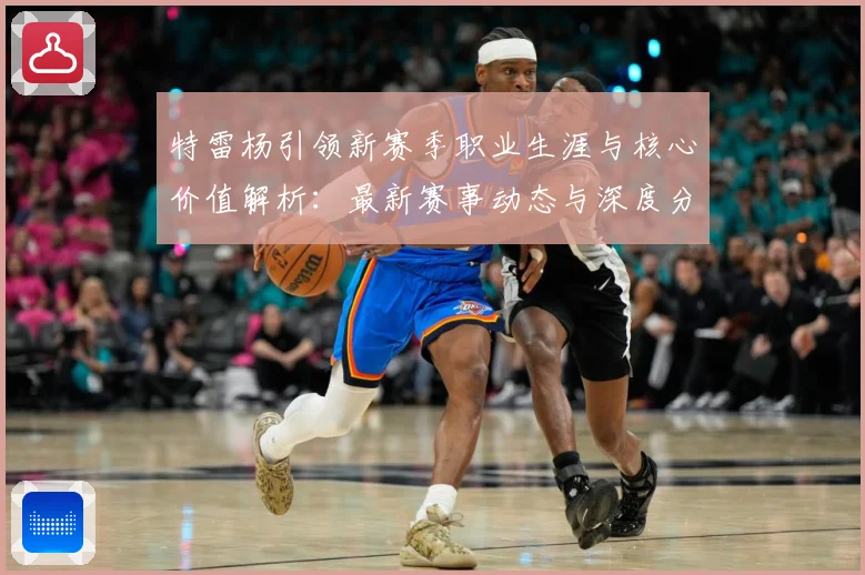 特雷杨引领新赛季职业生涯与核心价值解析：最新赛事动态与深度分析