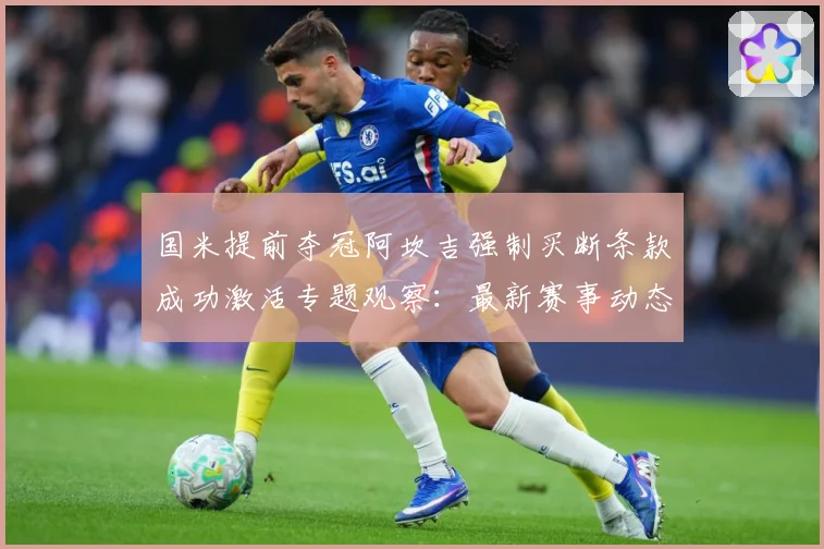 国米提前夺冠阿坎吉强制买断条款成功激活专题观察：最新赛事动态与深度分析