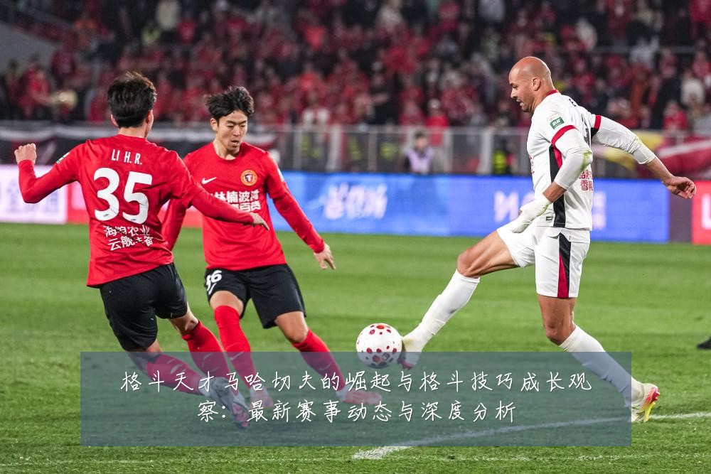 格斗天才马哈切夫的崛起与格斗技巧成长观察:最新赛事动态与深度分析