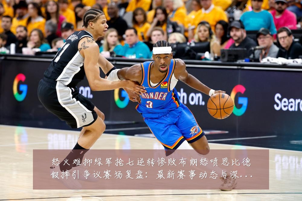 怒火难抑绿军抢七逆转惨败布朗怒喷恩比德假摔引争议赛场复盘:最新赛事动态与深度分析