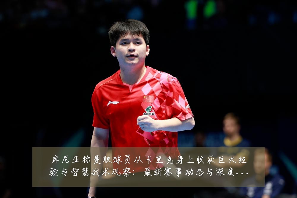 库尼亚称曼联球员从卡里克身上收获巨大经验与智慧战术观察:最新赛事动态与深度分析