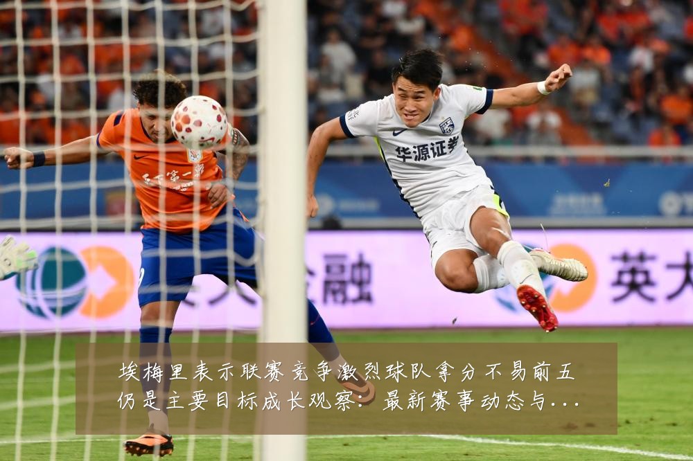 埃梅里表示联赛竞争激烈球队拿分不易前五仍是主要目标成长观察:最新赛事动态与深度分析