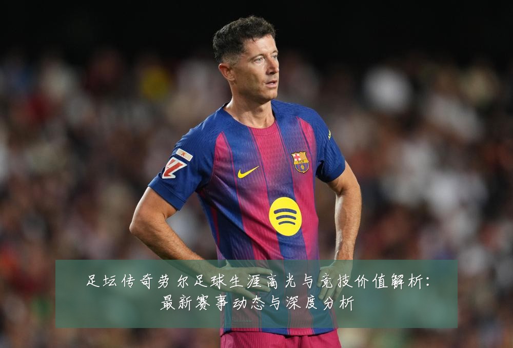 足坛传奇劳尔足球生涯高光与竞技价值解析:最新赛事动态与深度分析