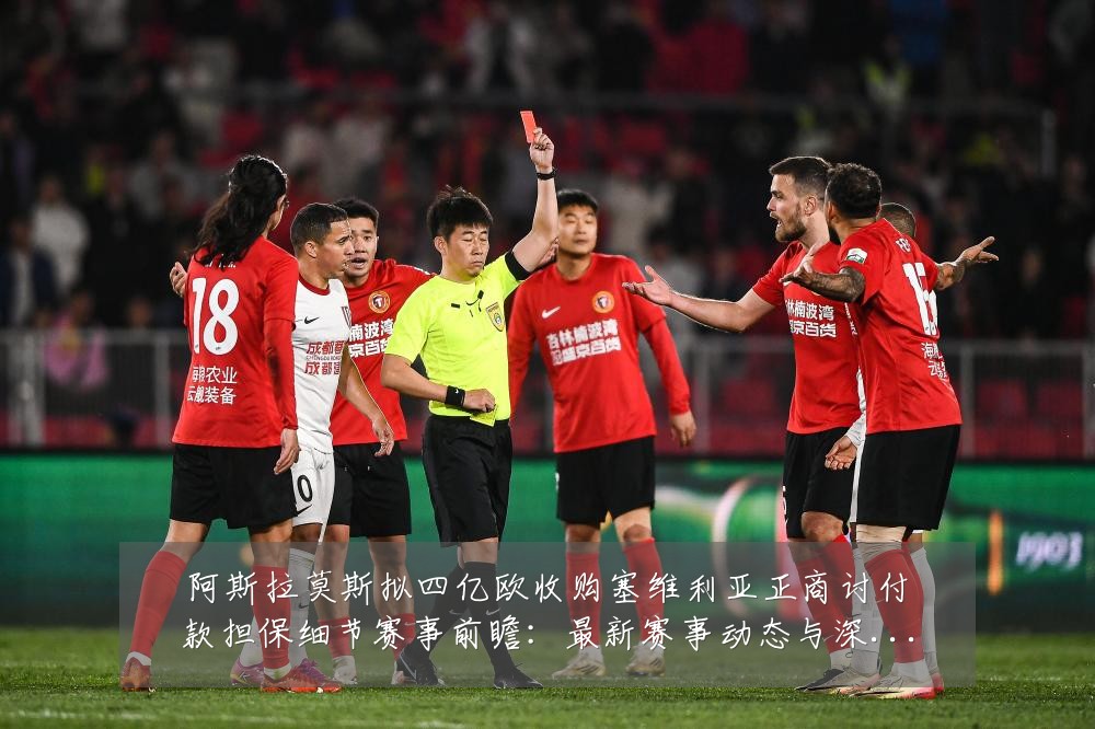 阿斯拉莫斯拟四亿欧收购塞维利亚正商讨付款担保细节赛事前瞻:最新赛事动态与深度分析