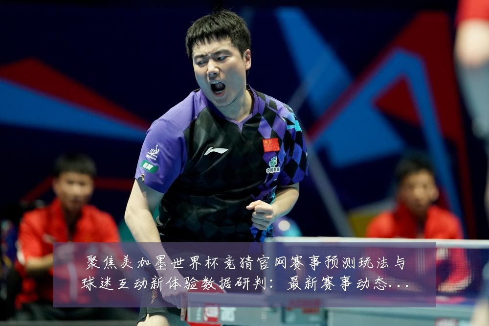 聚焦美加墨世界杯竞猜官网赛事预测玩法与球迷互动新体验数据研判:最新赛事动态与深度分析