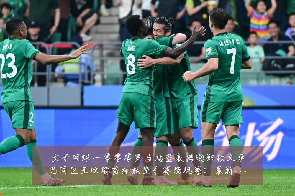女子网球一零零零罗马站签表揭晓郑钦文萨巴同区王欣瑜首轮轮空引赛场观察:最新赛事动态与深度分析