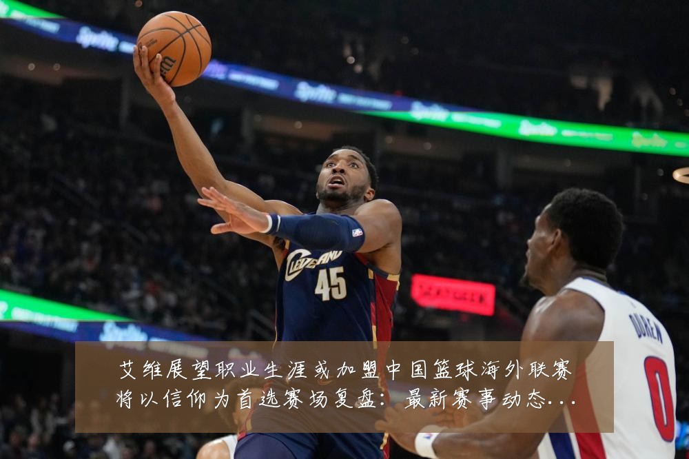 艾维展望职业生涯或加盟中国篮球海外联赛将以信仰为首选赛场复盘:最新赛事动态与深度分析