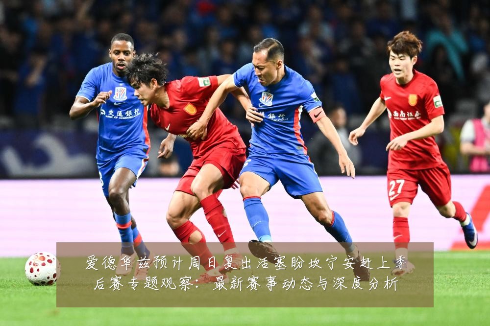 爱德华兹预计周日复出活塞盼坎宁安赶上季后赛专题观察:最新赛事动态与深度分析