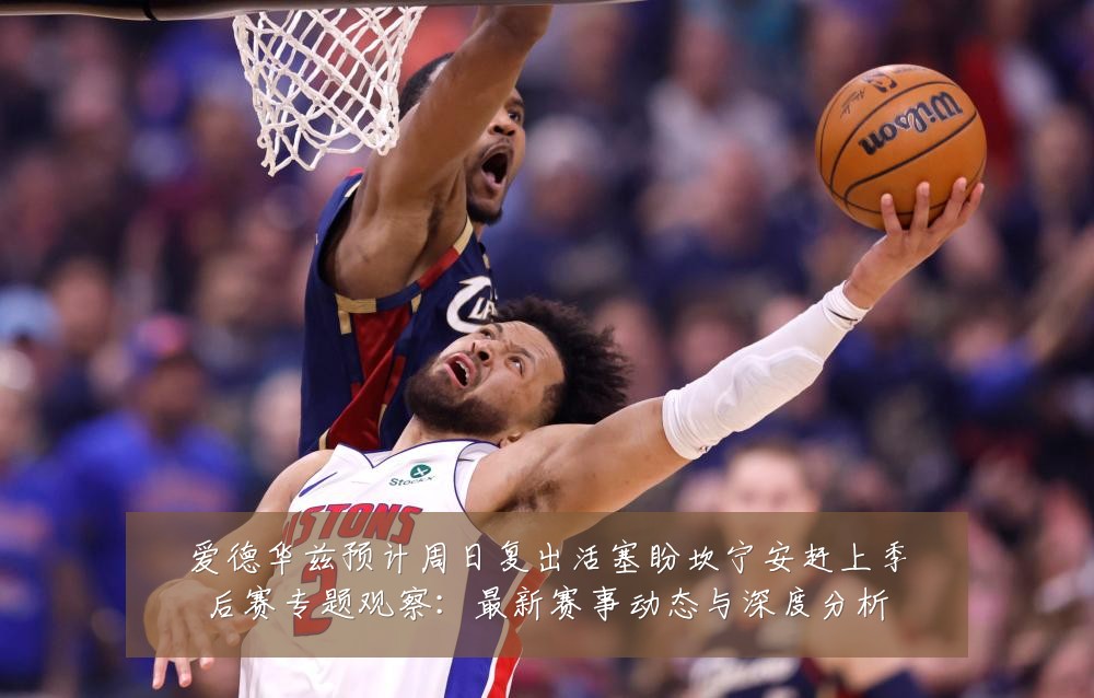 爱德华兹预计周日复出活塞盼坎宁安赶上季后赛专题观察:最新赛事动态与深度分析