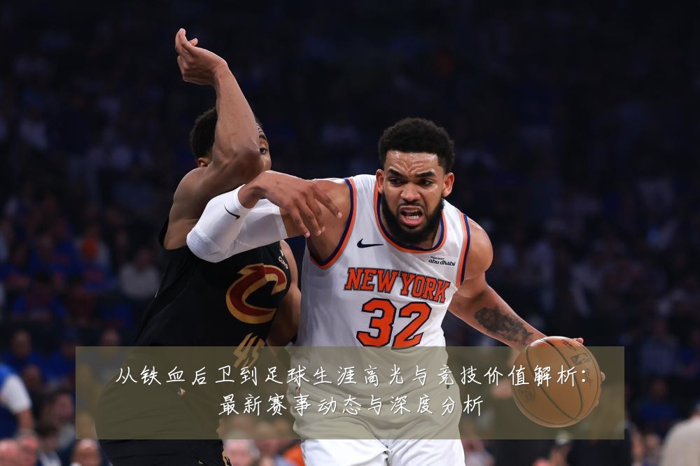 从铁血后卫到足球生涯高光与竞技价值解析:最新赛事动态与深度分析