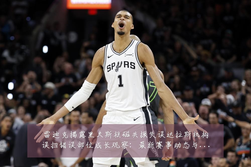 雷迪克揭露里夫斯核磁共振失误达拉斯机构误扫错误部位成长观察:最新赛事动态与深度分析