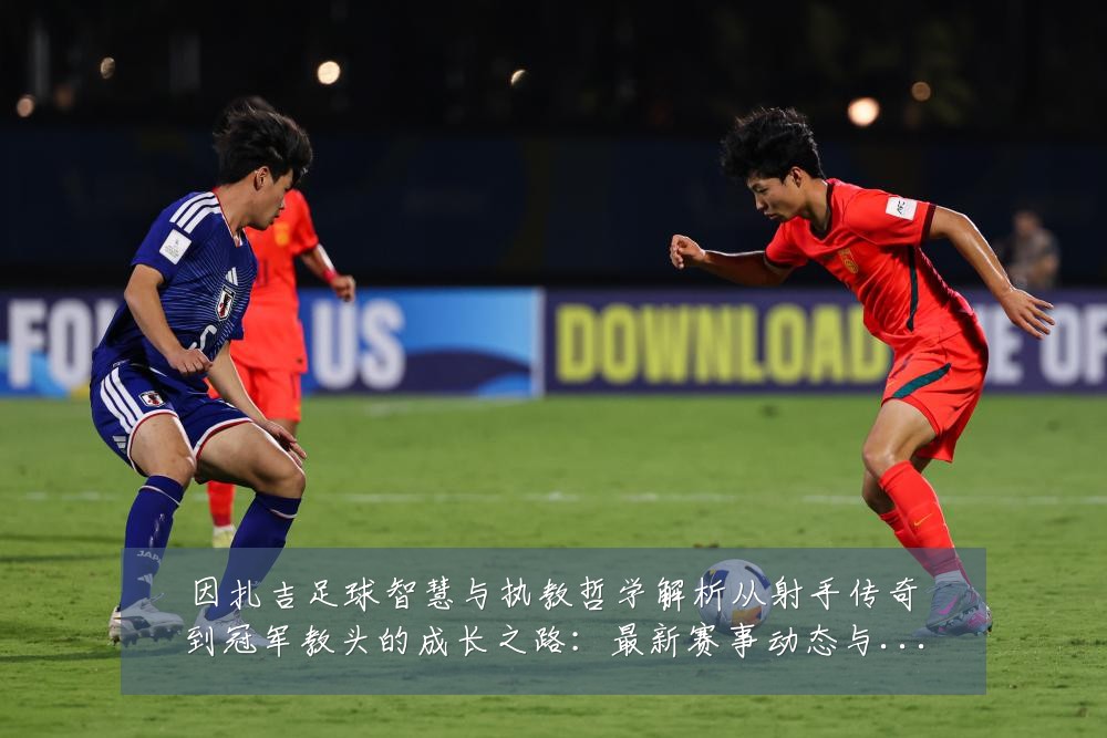因扎吉足球智慧与执教哲学解析从射手传奇到冠军教头的成长之路:最新赛事动态与深度分析